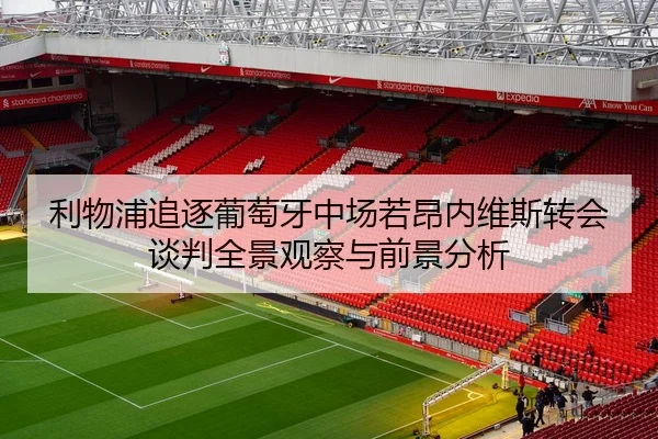 利物浦追逐葡萄牙中场若昂内维斯转会谈判全景观察与前景分析