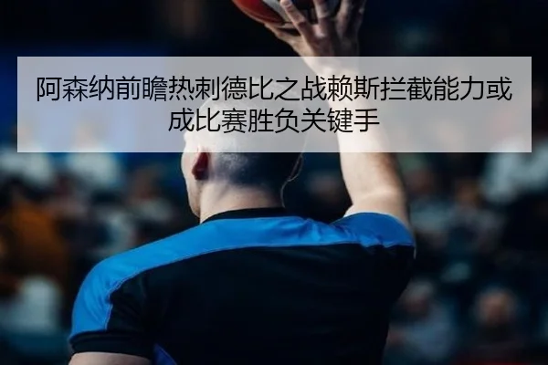 阿森纳前瞻热刺德比之战赖斯拦截能力或成比赛胜负关键手