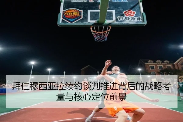 拜仁穆西亚拉续约谈判推进背后的战略考量与核心定位前景