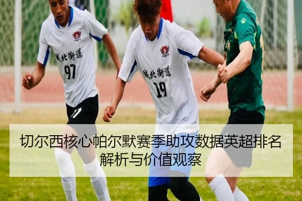 切尔西核心帕尔默赛季助攻数据英超排名解析与价值观察