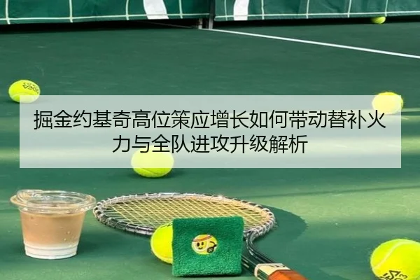 掘金约基奇高位策应增长如何带动替补火力与全队进攻升级解析