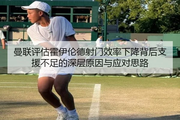 曼联评估霍伊伦德射门效率下降背后支援不足的深层原因与应对思路