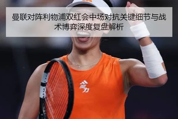 曼联对阵利物浦双红会中场对抗关键细节与战术博弈深度复盘解析