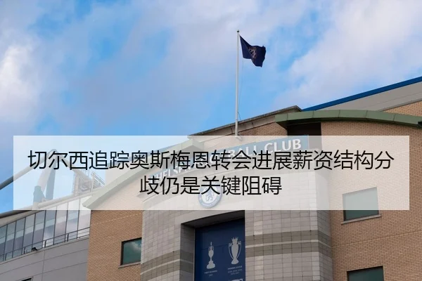 切尔西追踪奥斯梅恩转会进展薪资结构分歧仍是关键阻碍