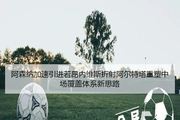 阿森纳加速引进若昂内维斯折射阿尔特塔重塑中场覆盖体系新思路