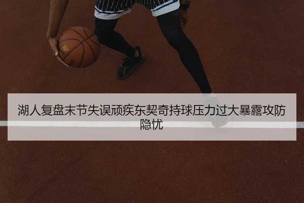 湖人复盘末节失误顽疾东契奇持球压力过大暴露攻防隐忧